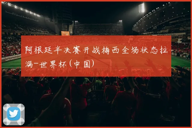 阿根廷半决赛开战梅西全场状态拉满-世界杯(中国)