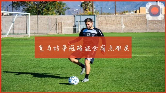 皇马的争冠路就会有点难度