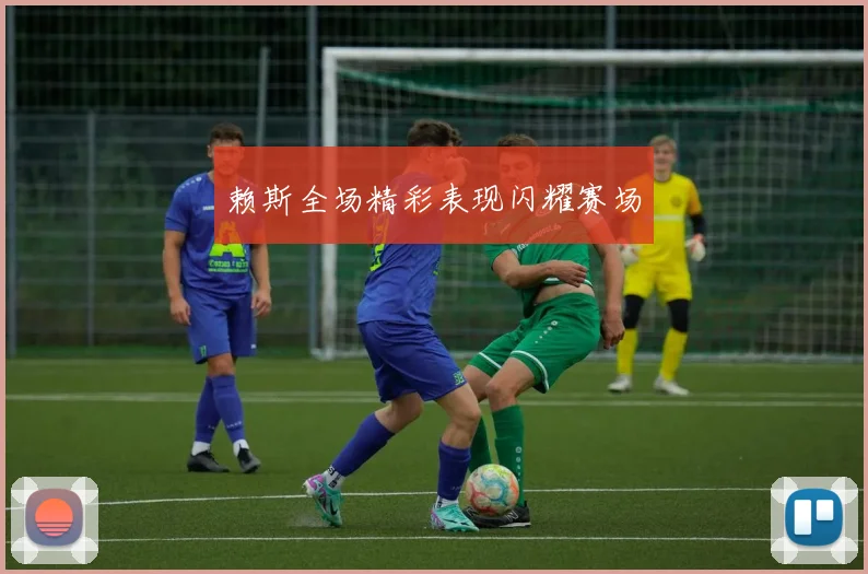 赖斯全场精彩表现闪耀赛场