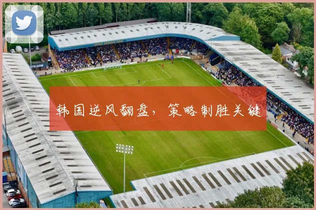 韩国逆风翻盘，策略制胜关键
