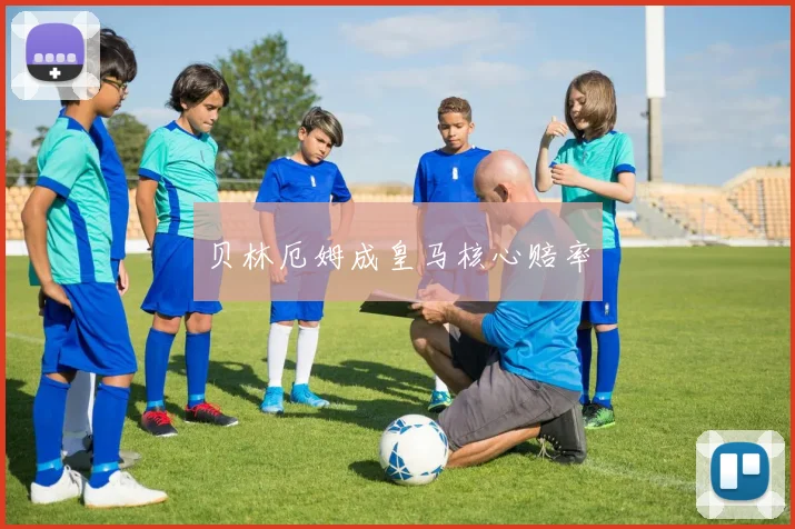 贝林厄姆成皇马核心赔率