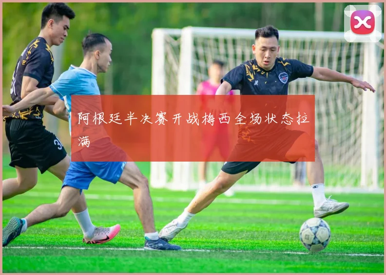 阿根廷半决赛开战梅西全场状态拉满
