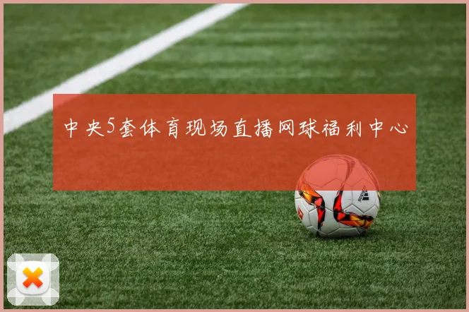 中央5套体育现场直播网球福利中心