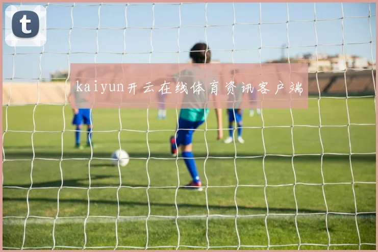 kaiyun开云在线体育资讯客户端