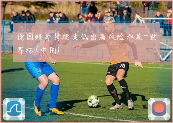德国赔率持续走低出局风险加剧-世界杯(中国)