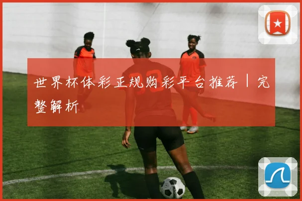 世界杯体彩正规购彩平台推荐｜完整解析