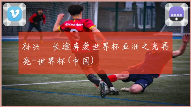 孙兴慜长途奔袭世界杯亚洲之光再亮-世界杯(中国)