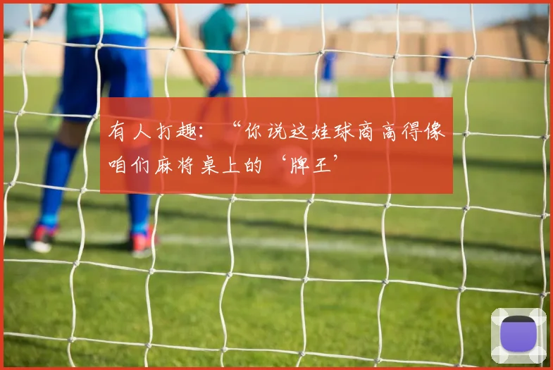 有人打趣：“你说这娃球商高得像咱们麻将桌上的‘牌王’