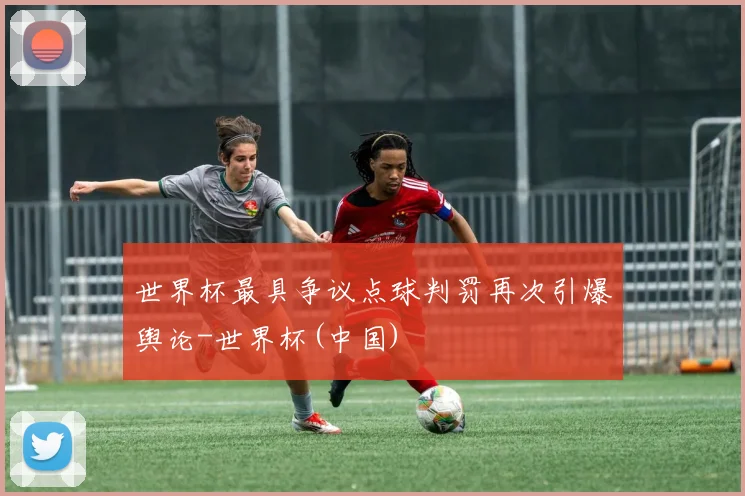 世界杯最具争议点球判罚再次引爆舆论-世界杯(中国)