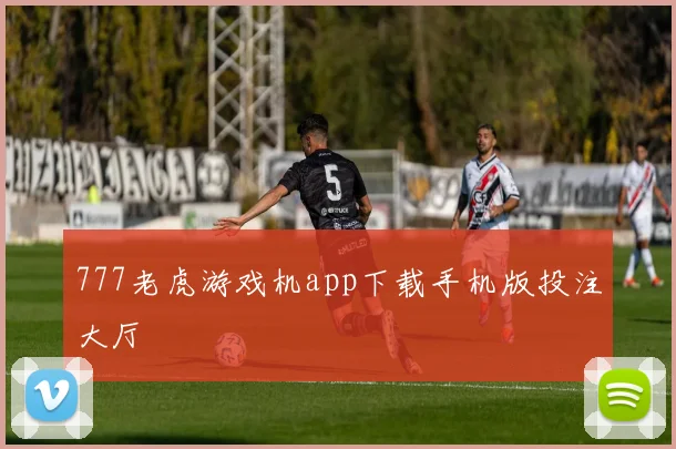 777老虎游戏机app下载手机版投注大厅