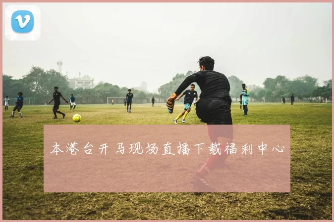 本港台开马现场直播下载福利中心