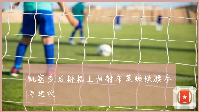 凯塞多后排插上抽射布莱顿铁腰参与进攻