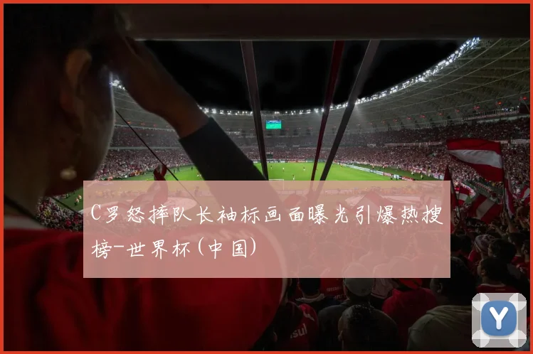 C罗怒摔队长袖标画面曝光引爆热搜榜-世界杯(中国)