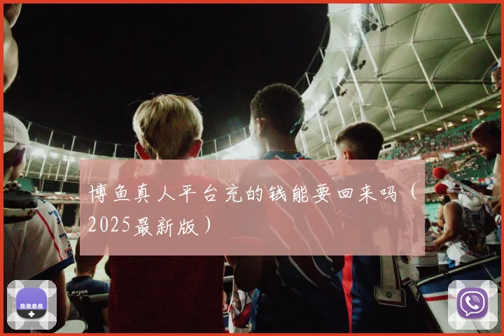 博鱼真人平台充的钱能要回来吗（2025最新版）