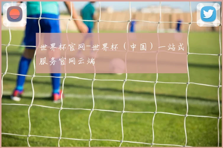 世界杯官网-世界杯（中国）一站式服务官网云端