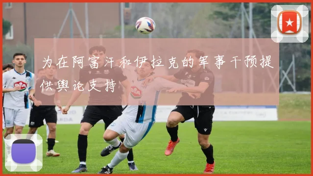 为在阿富汗和伊拉克的军事干预提供舆论支持