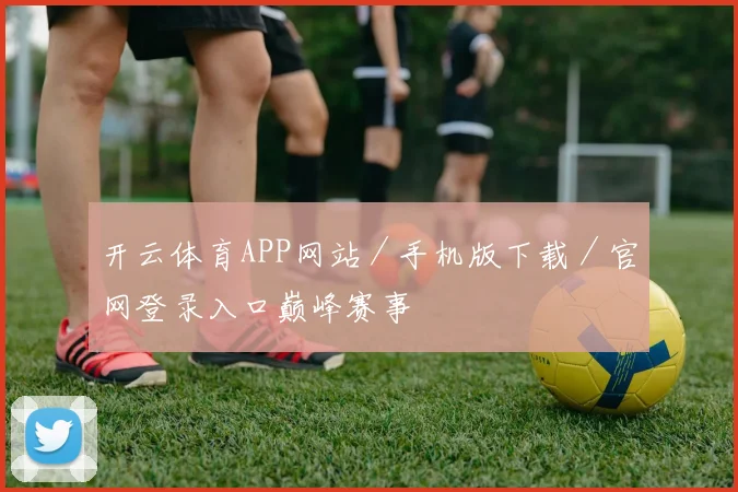 开云体育APP网站／手机版下载／官网登录入口巅峰赛事