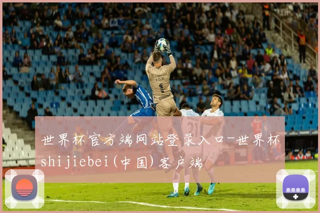 世界杯官方端网站登录入口-世界杯shijiebei(中国)客户端