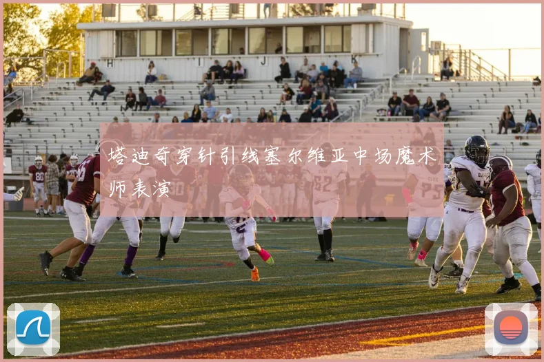 塔迪奇穿针引线塞尔维亚中场魔术师表演