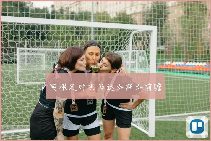 阿根廷对决马达加斯加前瞻