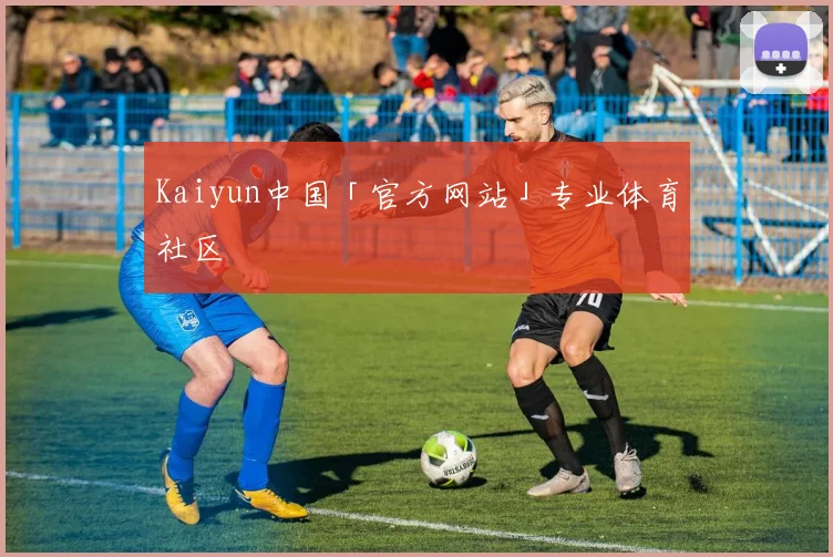 Kaiyun中国「官方网站」专业体育社区