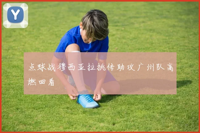 点球战穆西亚拉挑传助攻广州队高燃回看
