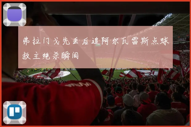 弗拉门戈先丢后追阿尔瓦雷斯点球救主绝杀瞬间