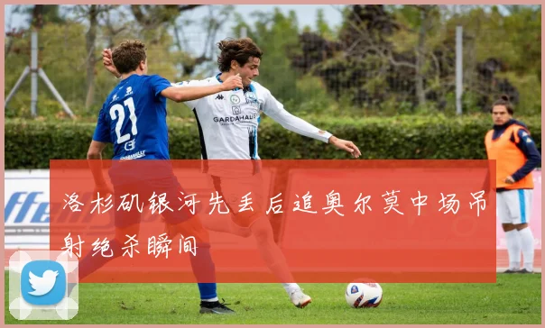 洛杉矶银河先丢后追奥尔莫中场吊射绝杀瞬间