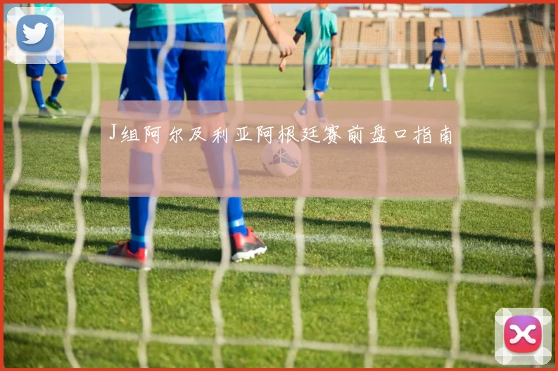 J组阿尔及利亚阿根廷赛前盘口指南