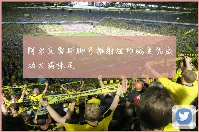 阿尔瓦雷斯脚弓推射纽约城复仇成功火药味足