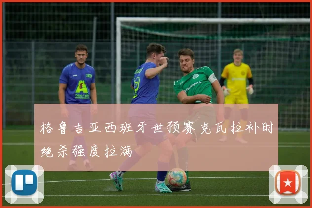 格鲁吉亚西班牙世预赛克瓦拉补时绝杀强度拉满