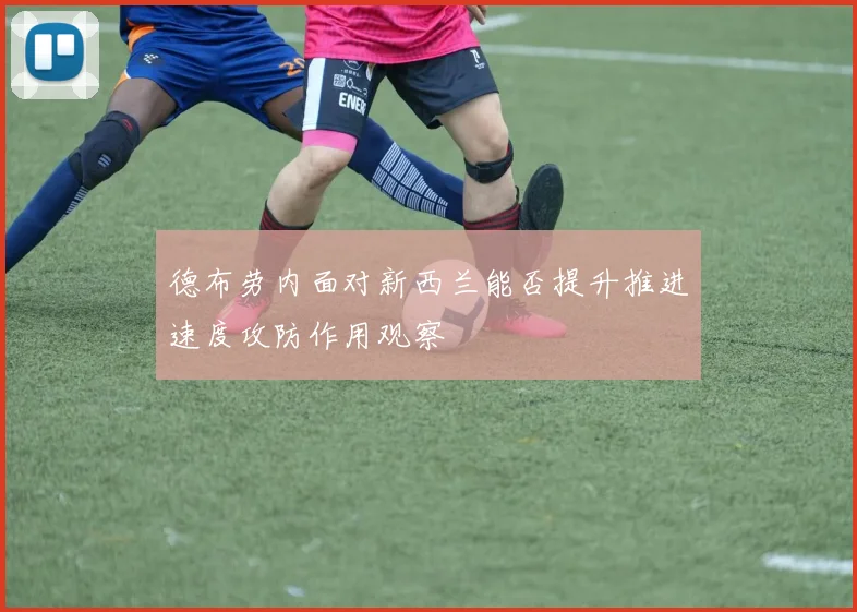德布劳内面对新西兰能否提升推进速度攻防作用观察