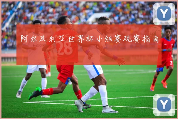 阿尔及利亚世界杯小组赛观赛指南