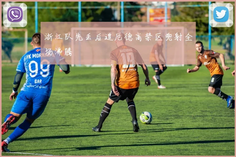 浙江队先丢后追厄德高禁区兜射全场沸腾
