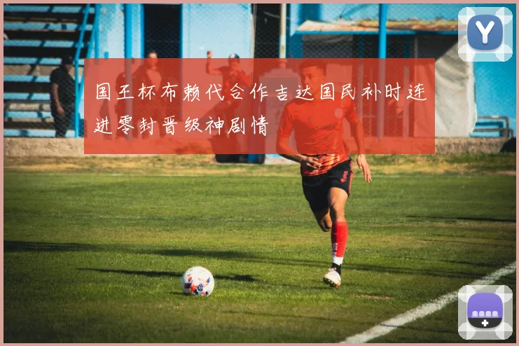 国王杯布赖代合作吉达国民补时连进零封晋级神剧情