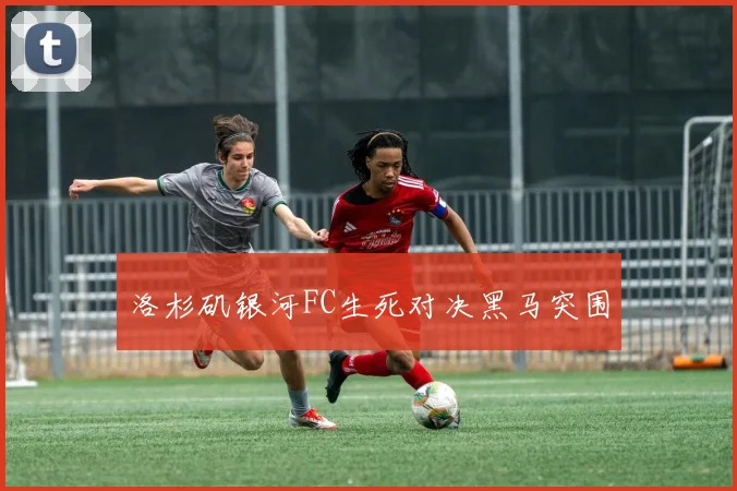 洛杉矶银河FC生死对决黑马突围