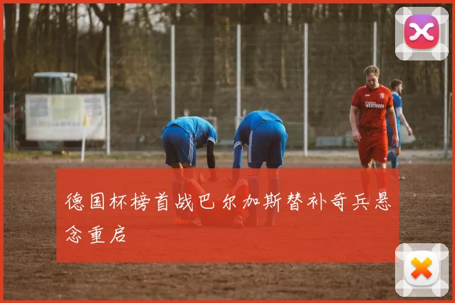 德国杯榜首战巴尔加斯替补奇兵悬念重启