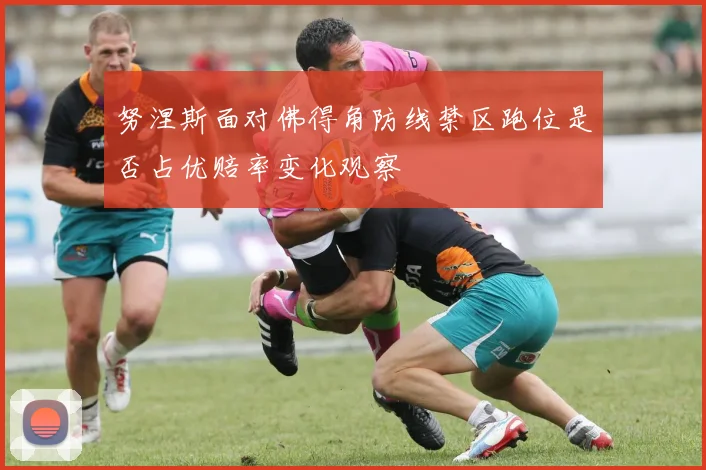 努涅斯面对佛得角防线禁区跑位是否占优赔率变化观察