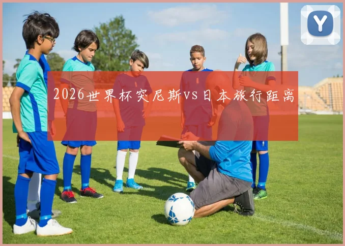 2026世界杯突尼斯vs日本旅行距离