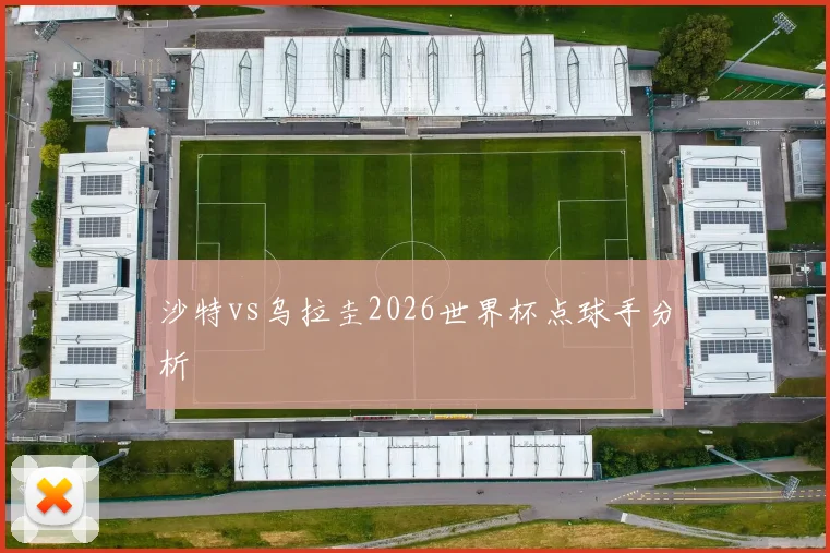 沙特vs乌拉圭2026世界杯点球手分析