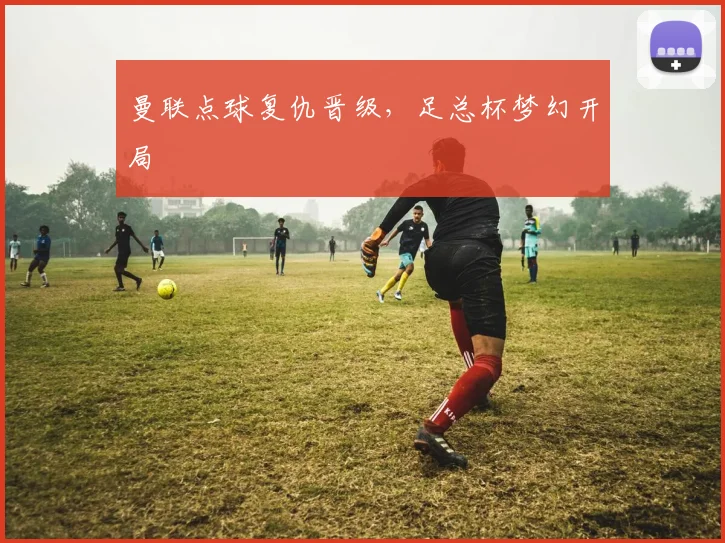 曼联点球复仇晋级，足总杯梦幻开局