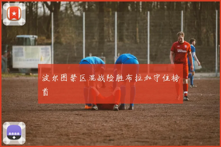 波尔图禁区混战险胜布拉加守住榜首