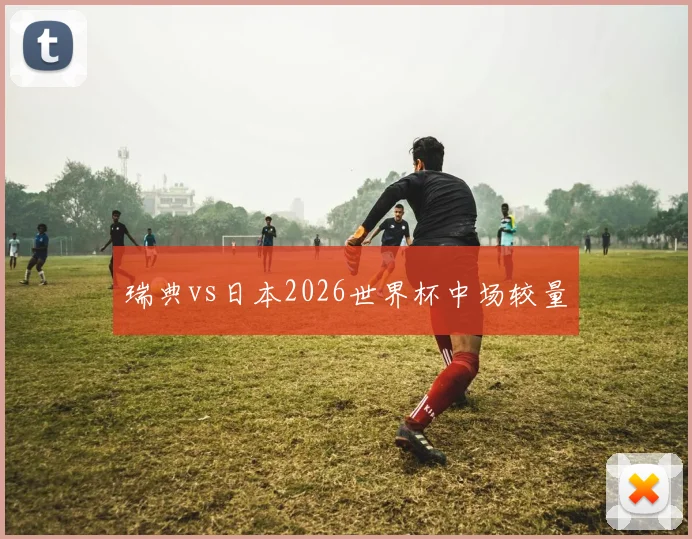 瑞典vs日本2026世界杯中场较量