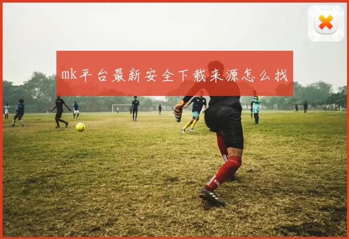 mk平台最新安全下载来源怎么找