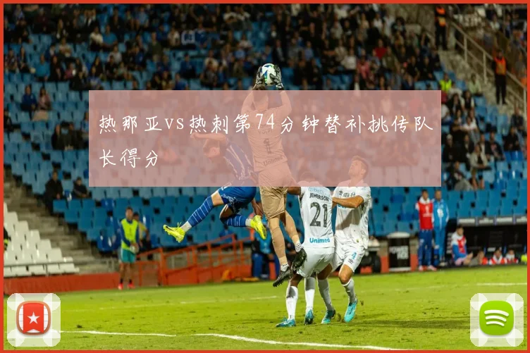 热那亚vs热刺第74分钟替补挑传队长得分