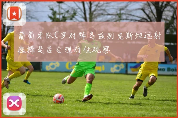 葡萄牙队C罗对阵乌兹别克斯坦远射选择是否合理对位观察