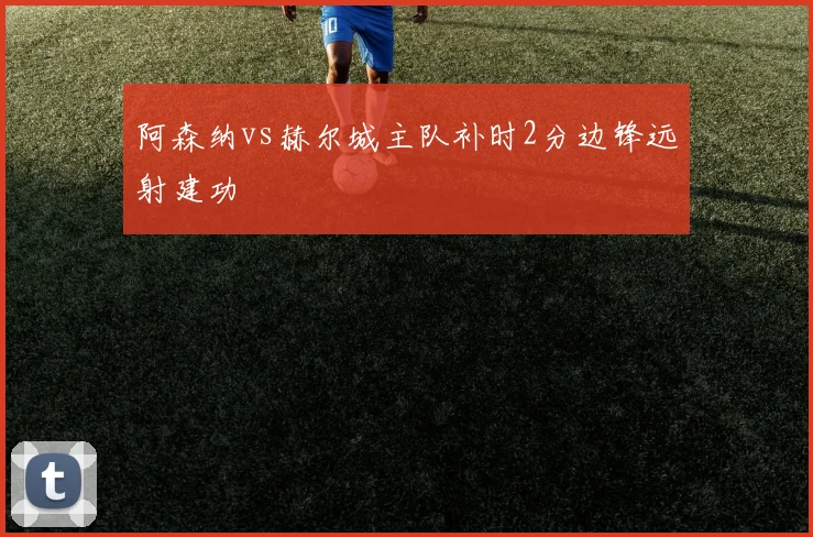 阿森纳vs赫尔城主队补时2分边锋远射建功
