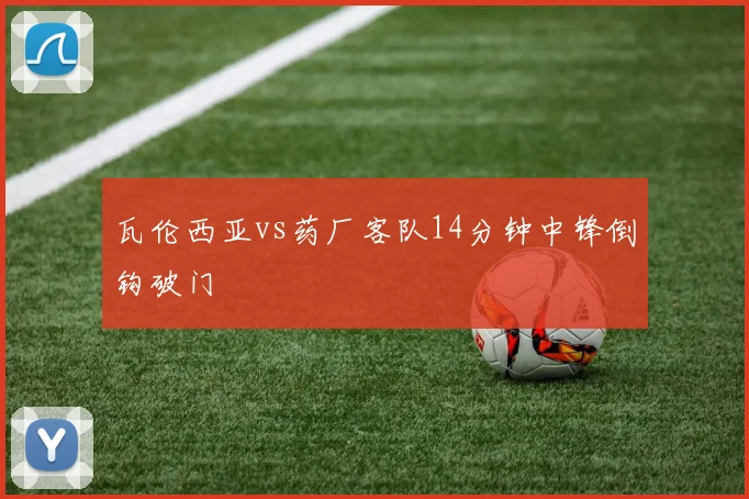 瓦伦西亚vs药厂客队14分钟中锋倒钩破门
