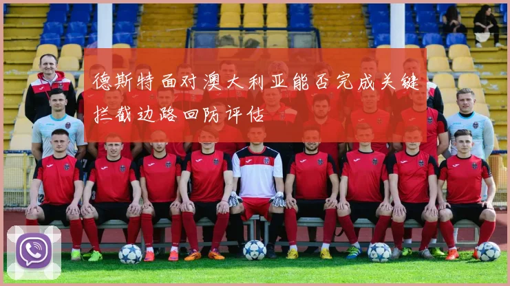 德斯特面对澳大利亚能否完成关键拦截边路回防评估