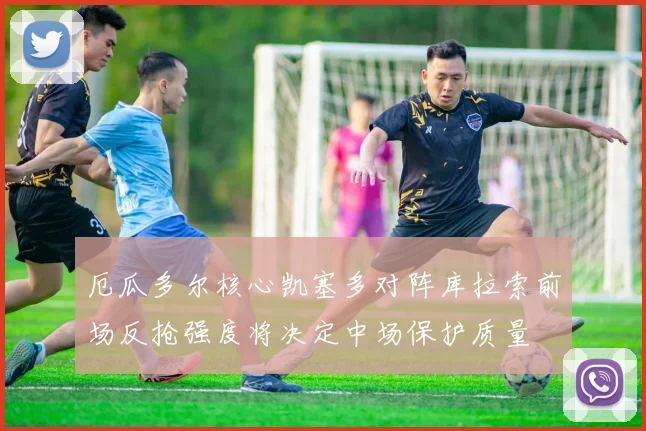 厄瓜多尔核心凯塞多对阵库拉索前场反抢强度将决定中场保护质量